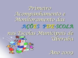 Primeiro
  Acompanhamento e
  Monitoramento das
     AÇÕES PDE-SCOLA
nas Escolas Municipais de
                Uberaba

               Ano 2009
 