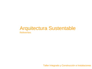 Arquitectura Sustentable
Referentes
Taller Integrado y Construcción e Instalaciones
 