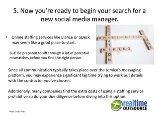 5. Now you’re ready to begin your search for a
new social media manager.
• Online staffing services like Elance or oDesk
m...