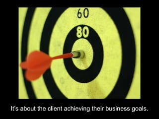 It’s about the client achieving their business goals.