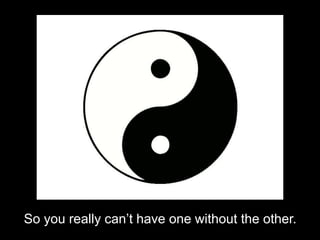 So you really can’t have one without the other.