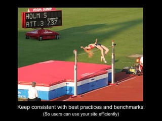 Keep consistent with best practices and benchmarks.(So users can use your site efficiently)