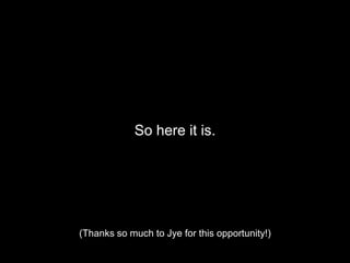 So here it is.(Thanks so much to Jye for this opportunity!)