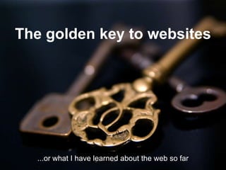 The golden key to websites ...or what I have learned about the web so far 