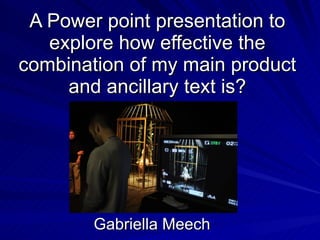 A Power point presentation to explore how effective the combination of my main product and ancillary text is? Gabriella Meech 