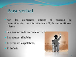 Para-verbalSon los elementos anexos al proceso de comunicación, que intervienen en él y le dan sentido al mismo. Se encuentran la entonación de la voz.Las pausas  al hablar.El ritmo de las palabras. El énfasis.10