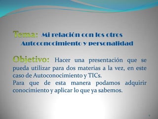 Mi relación con los otrosAutoconocimiento y personalidadTema: Objetivo: Hacer una presentación que se pueda utilizar para dos materias a la vez, en este caso de Autoconocimiento y TICs. Para que de esta manera podamos adquirir conocimiento y aplicar lo que ya sabemos.4