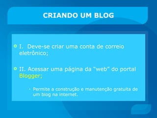 CRIANDO UM BLOG I.  Deve-se criar uma conta de correio eletrônico; II. Acessar uma página da “web” do portal  Blogger; Permite a construção e manutenção gratuita de um blog na internet. 