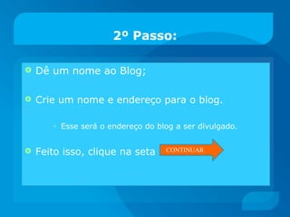 Dê um nome ao Blog; Crie um nome e endereço para o blog. Esse será o endereço do blog a ser divulgado. Feito isso, clique na seta  2º Passo: CONTINUAR 