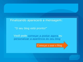 Finalizando aparecerá a mensagem: “ O seu blog está pronto!” Você pode  começar a postar agora  ou  personalizar a aparência do seu blog . Começar a usar o blog 