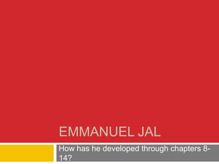 EMMANUEL JAL
How has he developed through chapters 8-
14?
 