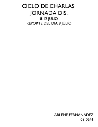 CICLO DE CHARLAS
JORNADA DIS.
8-12 JULIO
REPORTE DEL DIA 8 JULIO
ARLENE FERNANADEZ
09-0246
 