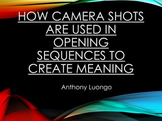 HOW CAMERA SHOTS
ARE USED IN
OPENING
SEQUENCES TO
CREATE MEANING
Anthony Luongo
 