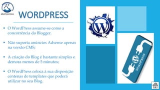 O WordPress assume-se como a
concorrência do Blogger.
 Não suporta anúncios Adsense apenas
na versão CMS;
 A criação do Blog é bastante simples e
demora menos de 5 minutos;
 O WordPress coloca à sua disposição
centenas de templates que poderá
utilizar no seu Blog.
 