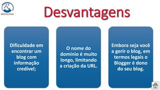 Dificuldade em
encontrar um
blog com
informação
credível;
O nome do
domínio é muito
longo, limitando
a criação da URL.
Embora seja você
a gerir o blog, em
termos legais o
Blogger é dono
do seu blog.
 