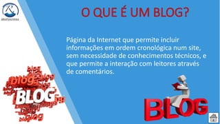 Página da Internet que permite incluir
informações em ordem cronológica num site,
sem necessidade de conhecimentos técnicos, e
que permite a interação com leitores através
de comentários.
 