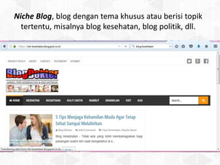 Niche Blog, blog dengan tema khusus atau berisi topik
tertentu, misalnya blog kesehatan, blog politik, dll.
 
