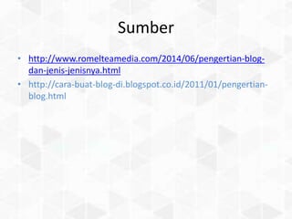 Sumber
• http://www.romelteamedia.com/2014/06/pengertian-blog-
dan-jenis-jenisnya.html
• http://cara-buat-blog-di.blogspot.co.id/2011/01/pengertian-
blog.html
 