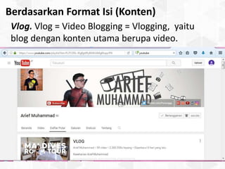 Berdasarkan Format Isi (Konten)
Vlog. Vlog = Video Blogging = Vlogging, yaitu
blog dengan konten utama berupa video.
 
