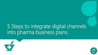 5 Steps to integrate digital channels
into pharma business plans.
 