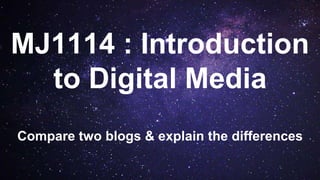 MJ1114 : Introduction
to Digital Media
Compare two blogs & explain the differences
 