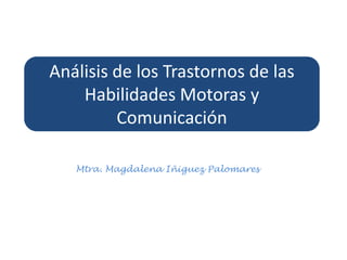 Análisis de los Trastornos de las
    Habilidades Motoras y
         Comunicación

   Mtra. Magdalena Iñiguez Palomares
 
