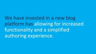 We have invested in a new blog
platform has allowing for increased
functionality and a simplified
authoring experience.