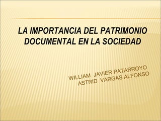 LA IMPORTANCIA DEL PATRIMONIO DOCUMENTAL EN LA SOCIEDAD WILLIAM  JAVIER PATARROYO  ASTRID  VARGAS ALFONSO 