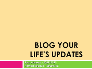 BLOG YOUR LIFE’S UPDATES Sara Abdeen - 200911391 Hamda Rubaya - 20060746 