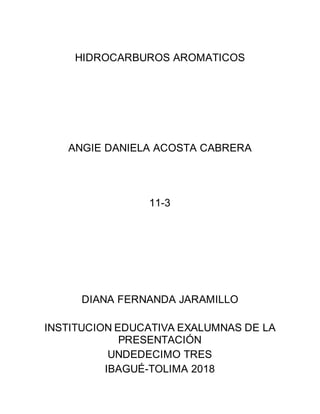 HIDROCARBUROS AROMATICOS
ANGIE DANIELA ACOSTA CABRERA
11-3
DIANA FERNANDA JARAMILLO
INSTITUCION EDUCATIVA EXALUMNAS DE LA
PRESENTACIÓN
UNDEDECIMO TRES
IBAGUÉ-TOLIMA 2018
 