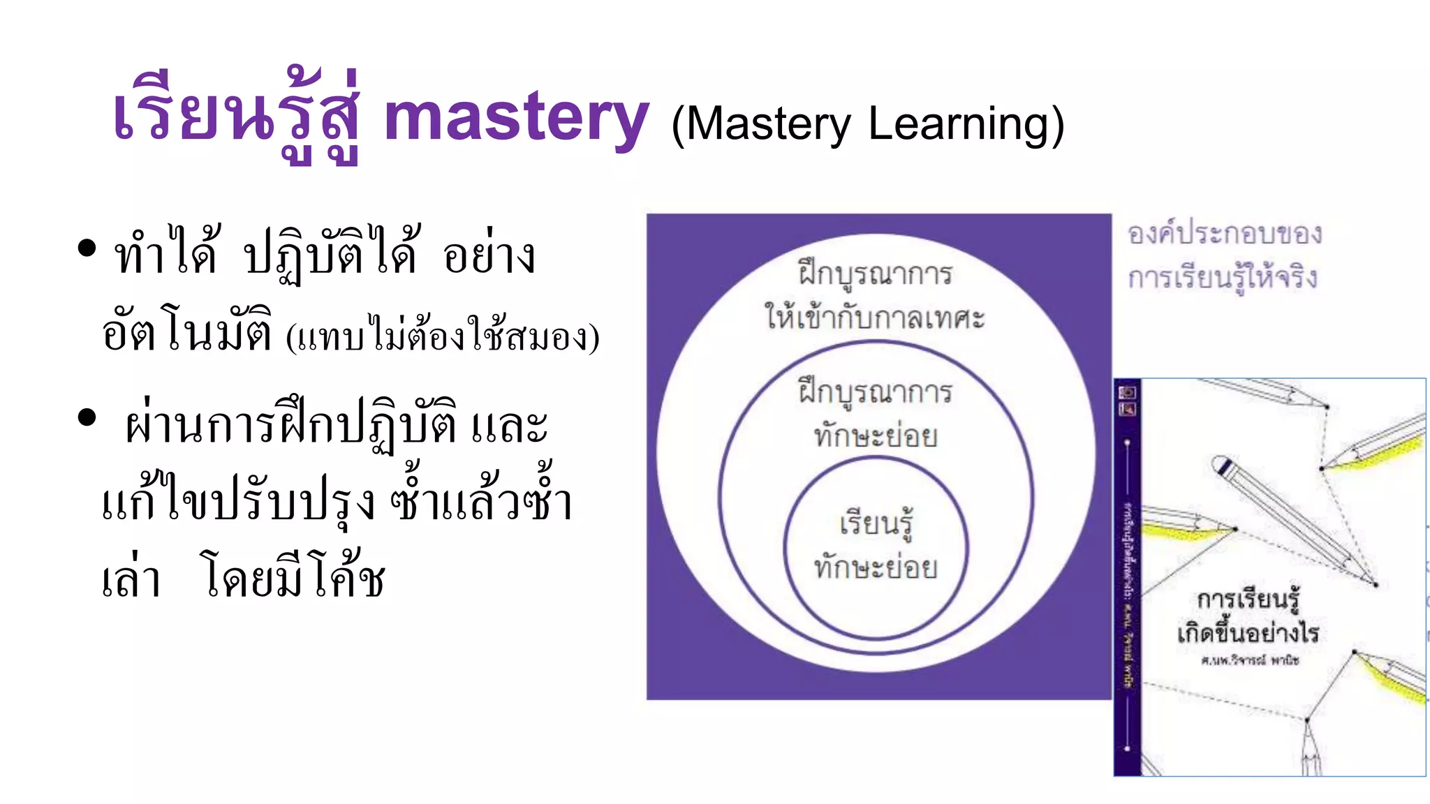 เรียนรู้สู่ mastery (Mastery Learning)
• ทาได้ ปฏิบัติได้ อย่าง
อัตโนมัติ (แทบไม่ต้องใช้สมอง)
• ผ่านการฝึกปฏิบัติ และ
แก้ไขปรับปรุง ซ้าแล้วซ้า
เล่า โดยมีโค้ช
 