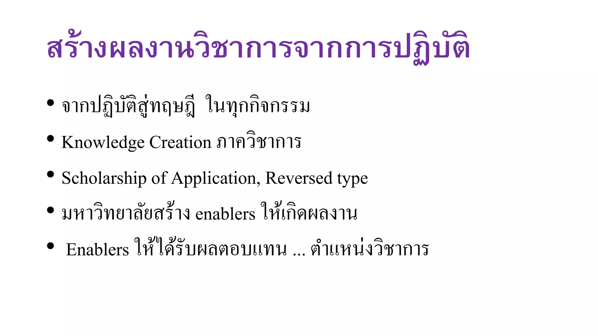 สร้างผลงานวิชาการจากการปฏิบัติ
• จากปฏิบัติสู่ทฤษฎี ในทุกกิจกรรม
• Knowledge Creation ภาควิชาการ
• Scholarship of Application, Reversed type
• มหาวิทยาลัยสร้าง enablers ให้เกิดผลงาน
• Enablers ให้ได้รับผลตอบแทน ... ตาแหน่งวิชาการ
 