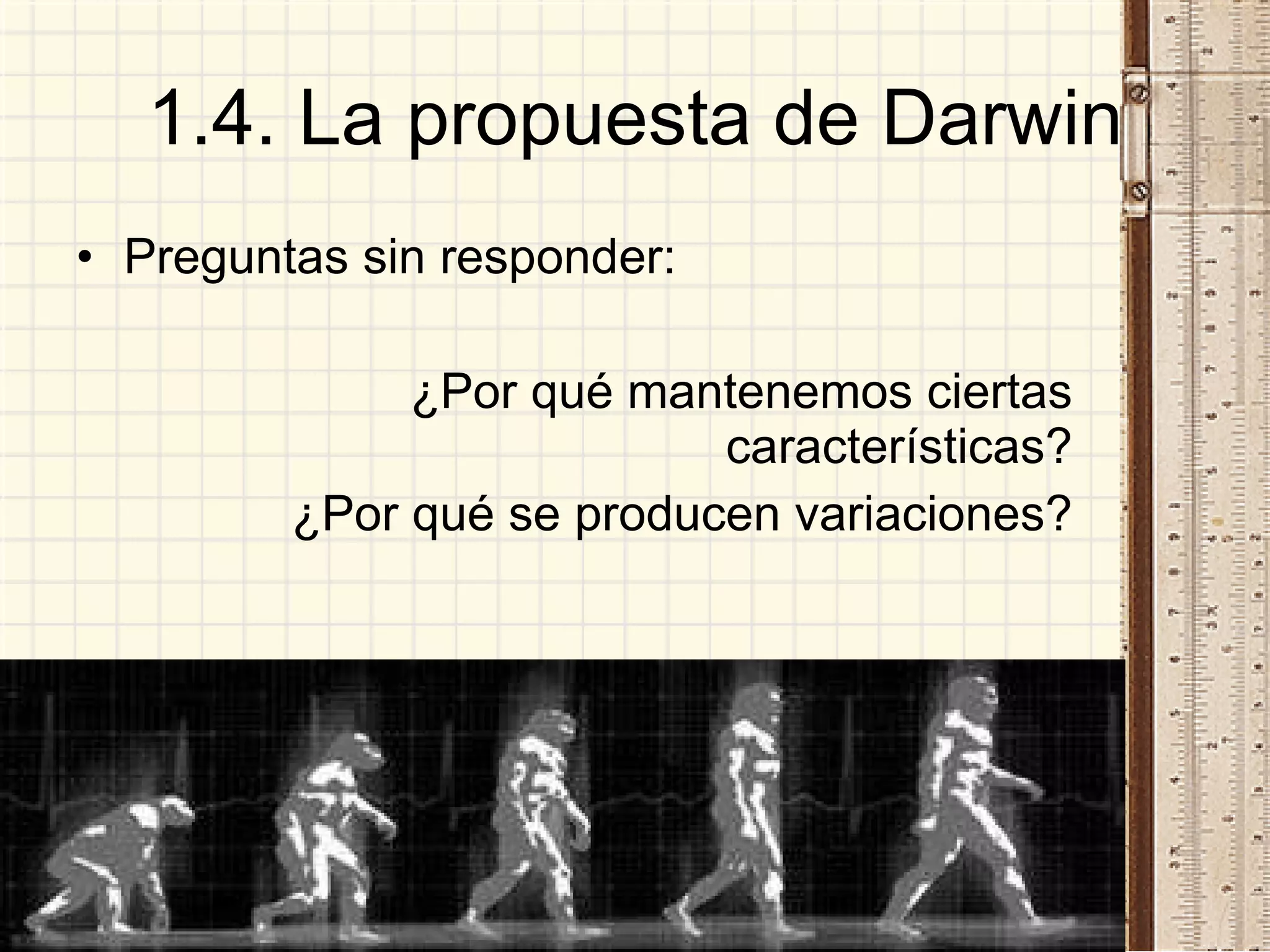 1.4. La propuesta de Darwin Preguntas sin responder: ¿Por qué mantenemos ciertas características? ¿Por qué se producen variaciones? 