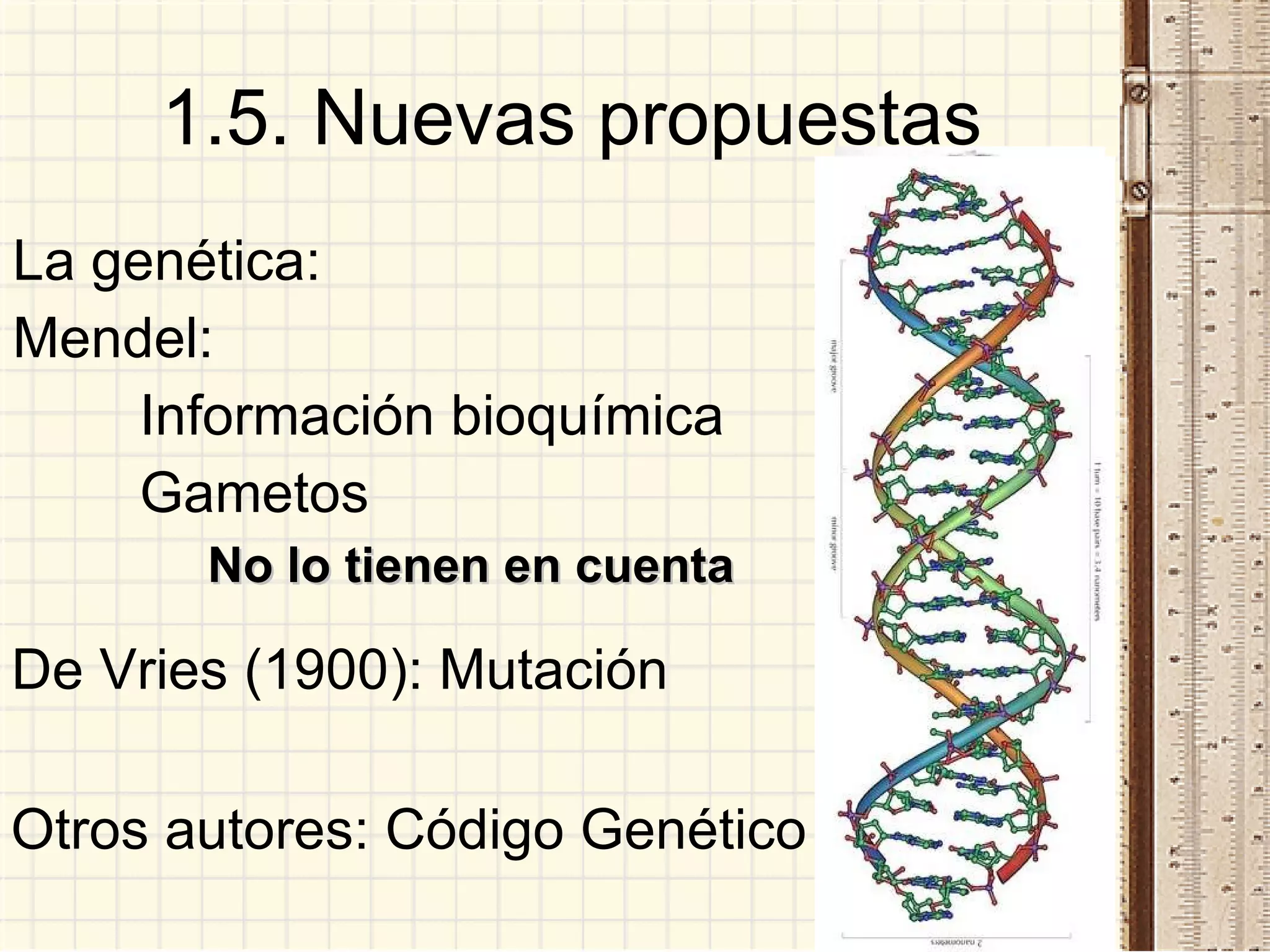 1.5. Nuevas propuestas La genética: Mendel:  Información bioquímica Gametos No lo tienen en cuenta De Vries (1900): Mutación Otros autores: Código Genético 
