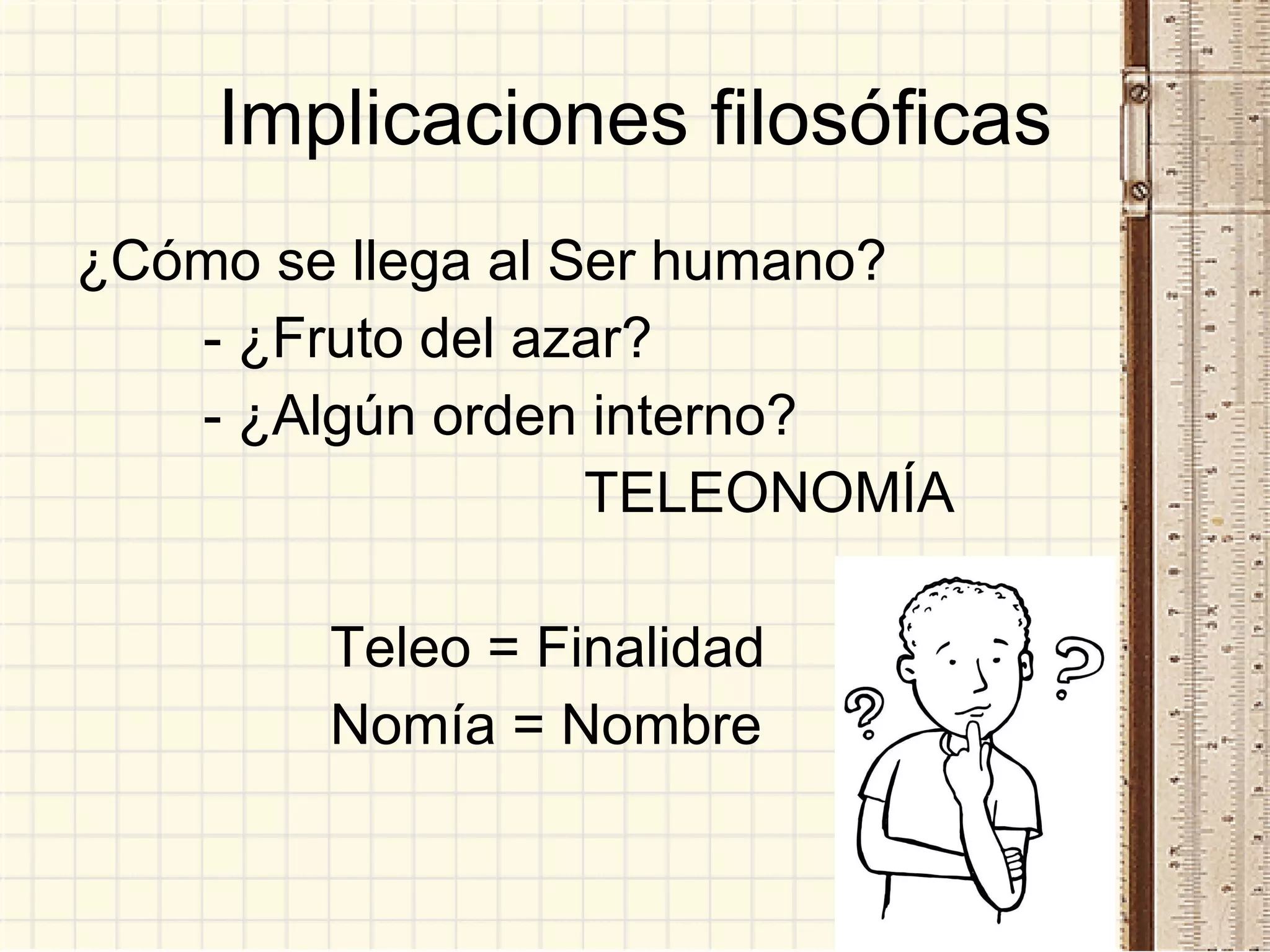 Implicaciones filosóficas ¿Cómo se llega al Ser humano? - ¿Fruto del azar? - ¿Algún orden interno? TELEONOMÍA Teleo = Finalidad Nomía = Nombre 