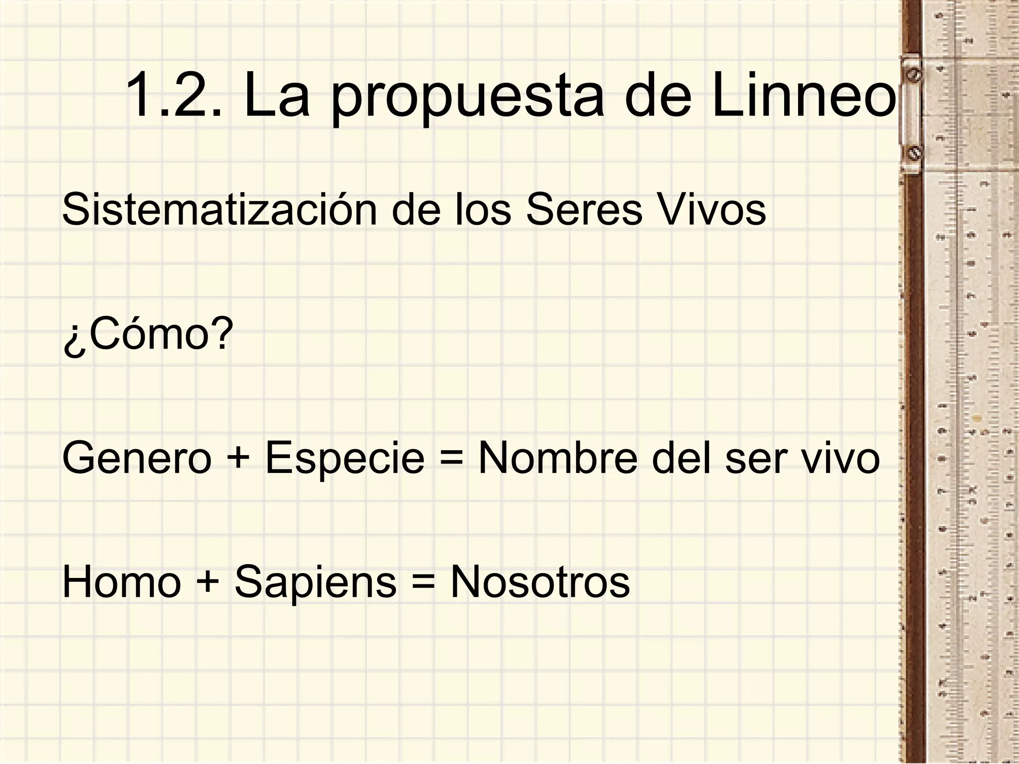 1.2. La propuesta de Linneo Sistematización de los Seres Vivos ¿Cómo? Genero + Especie = Nombre del ser vivo Homo + Sapiens = Nosotros 