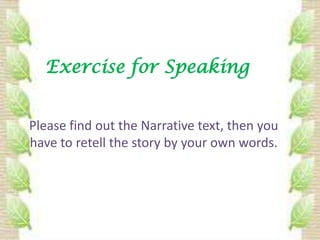 Exercise for Speaking


Please find out the Narrative text, then you
have to retell the story by your own words.
 