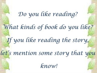 Do you like reading?

What kinds of book do you like?

  If you like reading the story,

let’s mention some story that you

              know!
 