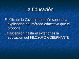 La Educación El Mito de la Caverna también supone la explicación del método educativo que el propone La ascensión hasta el exterior es la educación del FILÓSOFO GOBERNANTE 