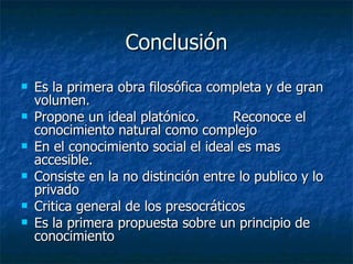 Conclusión Es la primera obra filosófica completa y de gran volumen. Propone un ideal platónico.  Reconoce el conocimiento natural como complejo En el conocimiento social el ideal es mas accesible. Consiste en la no distinción entre lo publico y lo privado Critica general de los presocráticos Es la primera propuesta sobre un principio de conocimiento 