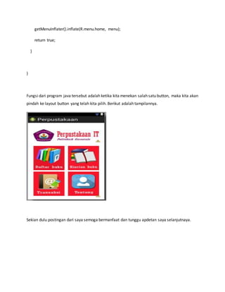 getMenuInflater().inflate(R.menu.home, menu);
return true;
}
}
Fungsi dari program java tersebut adalah ketika kita menekan salah satu button, maka kita akan
pindah ke layout button yang telah kita pilih. Berikut adalah tampilannya.
Sekian dulu postingan dari saya semoga bermanfaat dan tunggu apdetan saya selanjutnaya.
 