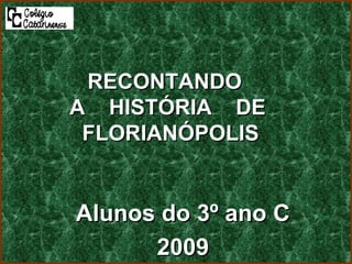 Alunos do 3º ano C 2009 RECONTANDO  A  HISTÓRIA  DE  FLORIANÓPOLIS 