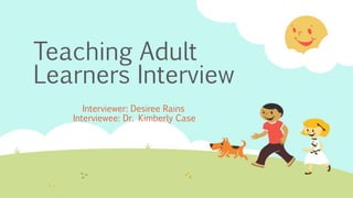 Teaching Adult
Learners Interview
Interviewer: Desiree Rains
Interviewee: Dr. Kimberly Case
 