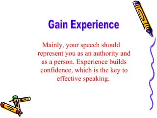 Mainly, your speech should represent you as an authority and as a person. Experience builds confidence, which is the key to effective speaking.  Gain Experience 