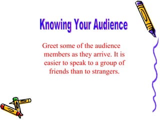 Greet some of the audience members as they arrive. It is easier to speak to a group of friends than to strangers. Knowing Your Audience 