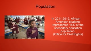 Population
In 2011-2012,
African-American students
represented 16% of the
secondary education
population.
(Office for Civil Rights)
 
