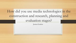 How did you use media technologies in the
construction and research, planning and
evaluation stages?
Jessica Gordon
 