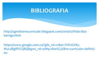 http://ugmdisenocurricular.blogspot.com/2010/07/frida-diaz-
barriga.html
https://www.google.com.co/?gfe_rd=cr&ei=YWUGVKy-
MuLd8gfliYCQBQ&gws_rd=ssl#q=dise%C3%B1o+curricular+definici
on
BIBLIOGRAFIA
 