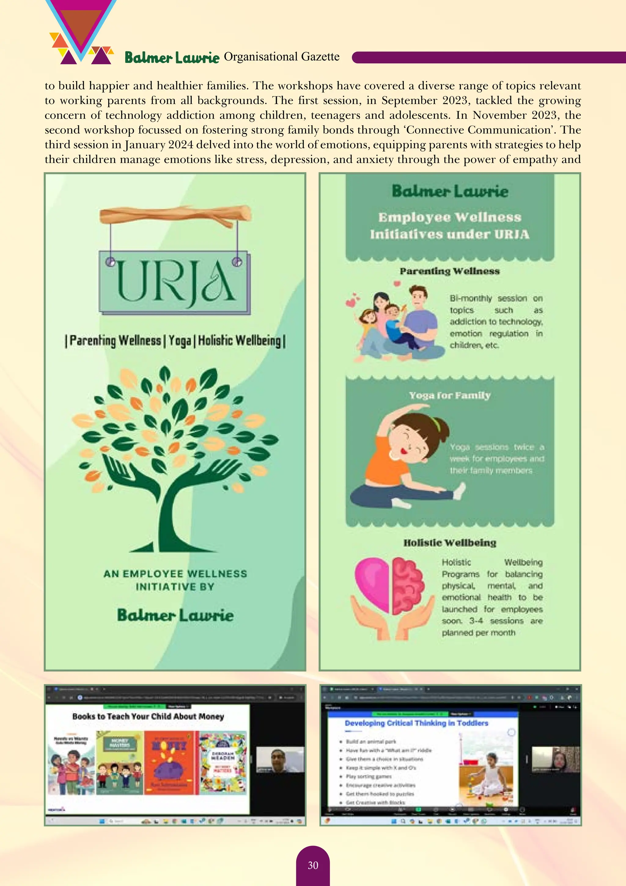 to build happier and healthier families. The workshops have covered a diverse range of topics relevant to working parents from all backgrounds. The first session, in September 2023, tackled the growing concern of technology addiction among children, teenagers and adolescents. In November 2023, the second workshop focussed on fostering strong family bonds through ‘Connective Communication’. The third session in January 2024 delved into the world of emotions, equipping parents with strategies to help their children manage emotions like stress, depression, and anxiety through the power of empathy and Organisational Gazette 30 