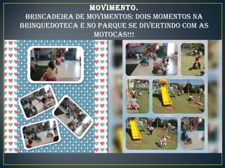 MOVIMENTO.
BRINCADEIRA DE MOVIMENTOS: DOIS MOMENTOS NA
BRINQUEDOTECA E NO PARQUE SE DIVERTINDO COM AS
MOTOCAS!!!